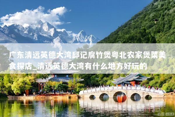 广东清远英德大湾邱记腐竹煲粤北农家煲菜美食探店_清远英德大湾有什么地方好玩的