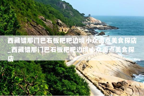 西藏错那门巴石板粑粑边境小众面点美食探店_西藏错那门巴石板粑粑边境小众面点美食探店