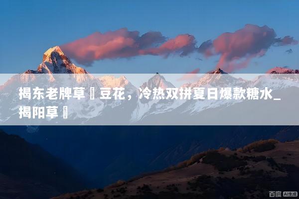揭东老牌草粿豆花，冷热双拼夏日爆款糖水_揭阳草粿