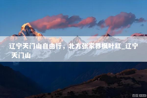 辽宁天门山自由行，北方张家界枫叶红_辽宁 天门山