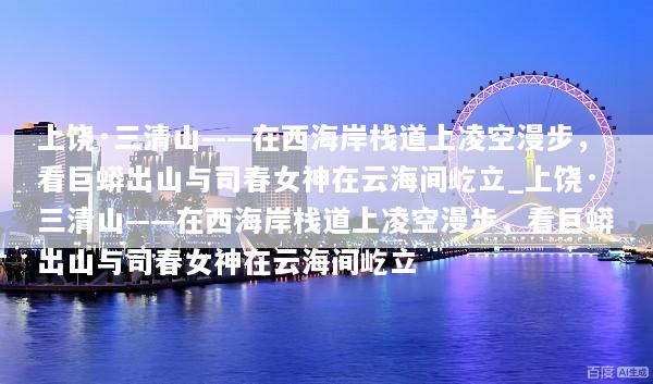 上饶·三清山——在西海岸栈道上凌空漫步，看巨蟒出山与司春女神在云海间屹立_上饶·三清山——在西海岸栈道上凌空漫步，看巨蟒出山与司春女神在云海间屹立