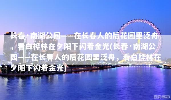 长春·南湖公园——在长春人的后花园里泛舟，看白桦林在夕阳下闪着金光(长春·南湖公园——在长春人的后花园里泛舟，看白桦林在夕阳下闪着金光)