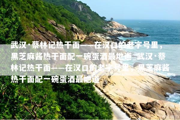 武汉·蔡林记热干面——在汉口的老字号里，黑芝麻酱热干面配一碗蛋酒最地道_武汉·蔡林记热干面——在汉口的老字号里，黑芝麻酱热干面配一碗蛋酒最地道