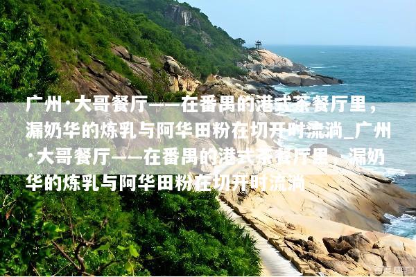 广州·大哥餐厅——在番禺的港式茶餐厅里，漏奶华的炼乳与阿华田粉在切开时流淌_广州·大哥餐厅——在番禺的港式茶餐厅里，漏奶华的炼乳与阿华田粉在切开时流淌