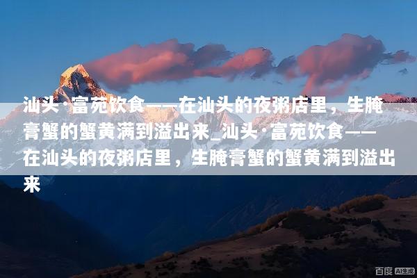 汕头·富苑饮食——在汕头的夜粥店里，生腌膏蟹的蟹黄满到溢出来_汕头·富苑饮食——在汕头的夜粥店里，生腌膏蟹的蟹黄满到溢出来