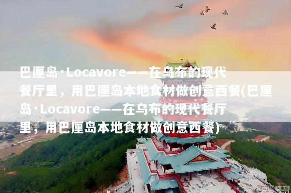 巴厘岛·Locavore——在乌布的现代餐厅里，用巴厘岛本地食材做创意西餐(巴厘岛·Locavore——在乌布的现代餐厅里，用巴厘岛本地食材做创意西餐)