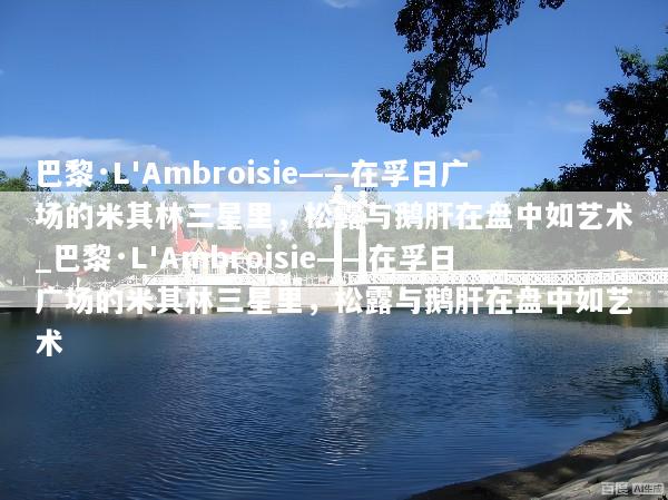 巴黎·L'Ambroisie——在孚日广场的米其林三星里，松露与鹅肝在盘中如艺术_巴黎·L'Ambroisie——在孚日广场的米其林三星里，松露与鹅肝在盘中如艺术