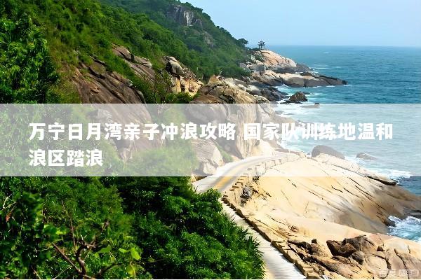 万宁日月湾亲子冲浪攻略 国家队训练地温和浪区踏浪