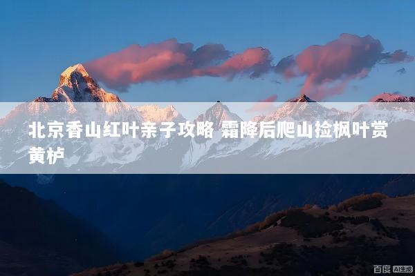 北京香山红叶亲子攻略 霜降后爬山捡枫叶赏黄栌