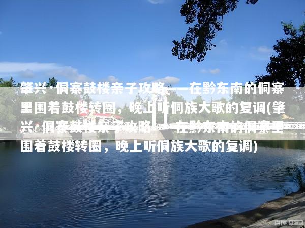 肇兴·侗寨鼓楼亲子攻略——在黔东南的侗寨里围着鼓楼转圈，晚上听侗族大歌的复调(肇兴·侗寨鼓楼亲子攻略——在黔东南的侗寨里围着鼓楼转圈，晚上听侗族大歌的复调)