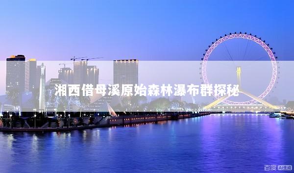 湘西借母溪原始森林瀑布群探秘