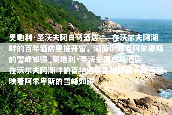 奥地利·圣沃夫冈白马酒店——在沃尔夫冈湖畔的百年酒店里推开窗，湖面倒映着阿尔卑斯的雪峰如镜_奥地利·圣沃夫冈白马酒店——在沃尔夫冈湖畔的百年酒店里推开窗，湖面倒映着阿尔卑斯的雪峰如镜