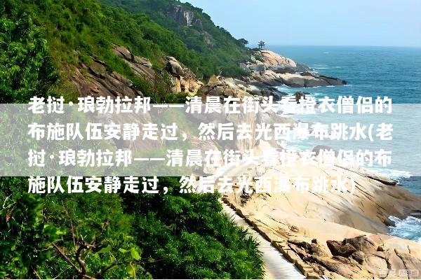 老挝·琅勃拉邦——清晨在街头看橙衣僧侣的布施队伍安静走过，然后去光西瀑布跳水(老挝·琅勃拉邦——清晨在街头看橙衣僧侣的布施队伍安静走过，然后去光西瀑布跳水)