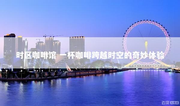 时区咖啡馆 一杯咖啡跨越时空的奇妙体验