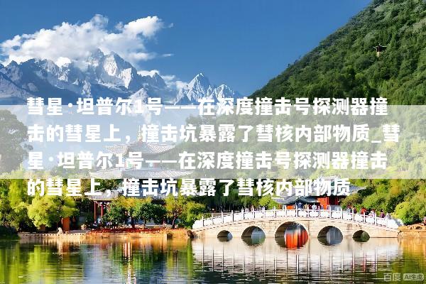 彗星·坦普尔1号——在深度撞击号探测器撞击的彗星上，撞击坑暴露了彗核内部物质_彗星·坦普尔1号——在深度撞击号探测器撞击的彗星上，撞击坑暴露了彗核内部物质