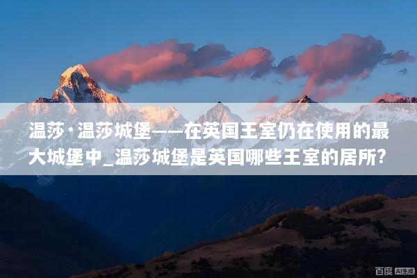 温莎·温莎城堡——在英国王室仍在使用的最大城堡中_温莎城堡是英国哪些王室的居所?