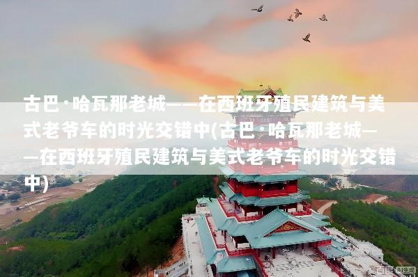 古巴·哈瓦那老城——在西班牙殖民建筑与美式老爷车的时光交错中(古巴·哈瓦那老城——在西班牙殖民建筑与美式老爷车的时光交错中)