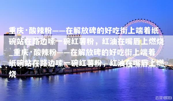 重庆·酸辣粉——在解放碑的好吃街上端着纸碗站在路边嗦一碗红薯粉，红油在嘴唇上燃烧_重庆·酸辣粉——在解放碑的好吃街上端着纸碗站在路边嗦一碗红薯粉，红油在嘴唇上燃烧