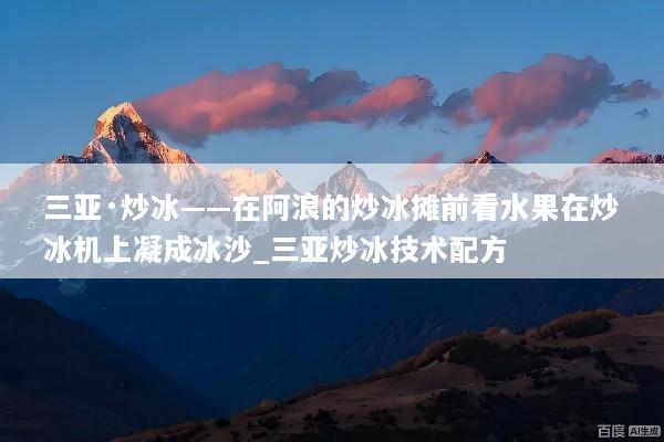 三亚·炒冰——在阿浪的炒冰摊前看水果在炒冰机上凝成冰沙_三亚炒冰技术配方