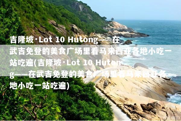 吉隆坡·Lot 10 Hutong——在武吉免登的美食广场里看马来西亚各地小吃一站吃遍(吉隆坡·Lot 10 Hutong——在武吉免登的美食广场里看马来西亚各地小吃一站吃遍)