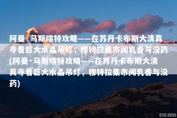 阿曼·马斯喀特攻略——在苏丹卡布斯大清真寺看巨大水晶吊灯，穆特拉集市闻乳香与没药(阿曼·马斯喀特攻略——在苏丹卡布斯大清真寺看巨大水晶吊灯，穆特拉集市闻乳香与没药)