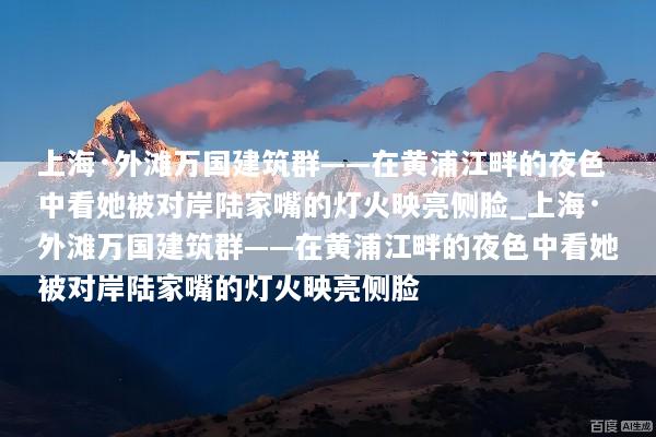 上海·外滩万国建筑群——在黄浦江畔的夜色中看她被对岸陆家嘴的灯火映亮侧脸_上海·外滩万国建筑群——在黄浦江畔的夜色中看她被对岸陆家嘴的灯火映亮侧脸