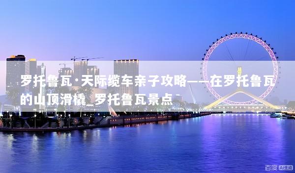 罗托鲁瓦·天际缆车亲子攻略——在罗托鲁瓦的山顶滑橇_罗托鲁瓦景点