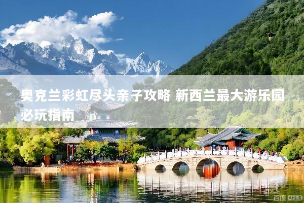 奥克兰彩虹尽头亲子攻略 新西兰最大游乐园必玩指南