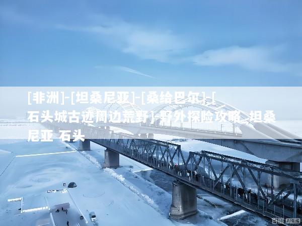 [非洲]-[坦桑尼亚]-[桑给巴尔]-[石头城古迹周边荒野]-野外探险攻略_坦桑尼亚 石头