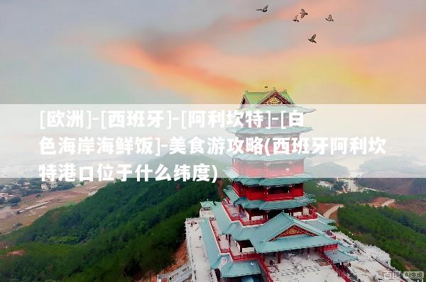 [欧洲]-[西班牙]-[阿利坎特]-[白色海岸海鲜饭]-美食游攻略(西班牙阿利坎特港口位于什么纬度)
