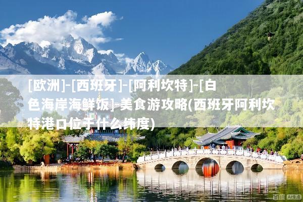 [欧洲]-[西班牙]-[阿利坎特]-[白色海岸海鲜饭]-美食游攻略(西班牙阿利坎特港口位于什么纬度)