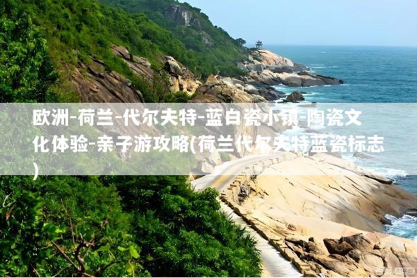 欧洲-荷兰-代尔夫特-蓝白瓷小镇-陶瓷文化体验-亲子游攻略(荷兰代尔夫特蓝瓷标志)