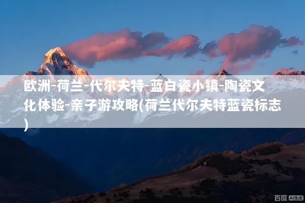 欧洲-荷兰-代尔夫特-蓝白瓷小镇-陶瓷文化体验-亲子游攻略(荷兰代尔夫特蓝瓷标志)