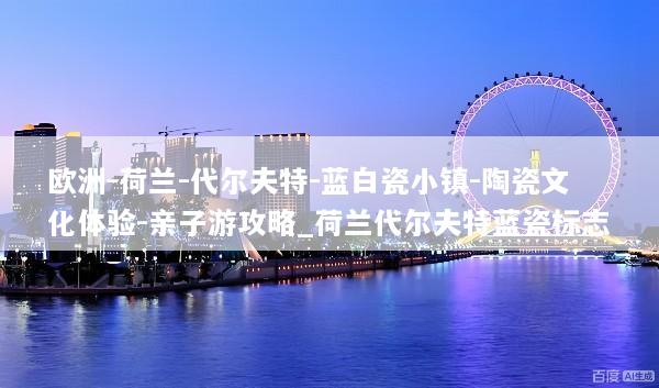 欧洲-荷兰-代尔夫特-蓝白瓷小镇-陶瓷文化体验-亲子游攻略_荷兰代尔夫特蓝瓷标志