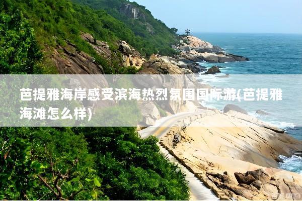 芭提雅海岸感受滨海热烈氛围国际游(芭提雅海滩怎么样)