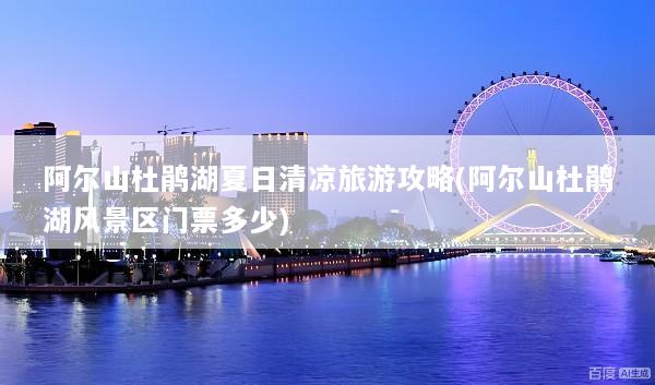 阿尔山杜鹃湖夏日清凉旅游攻略(阿尔山杜鹃湖风景区门票多少)