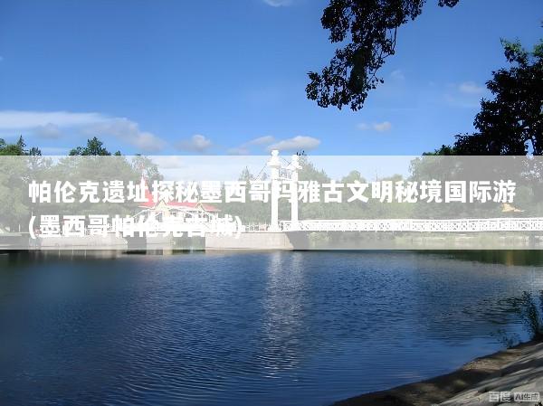 帕伦克遗址探秘墨西哥玛雅古文明秘境国际游(墨西哥帕伦克古城)