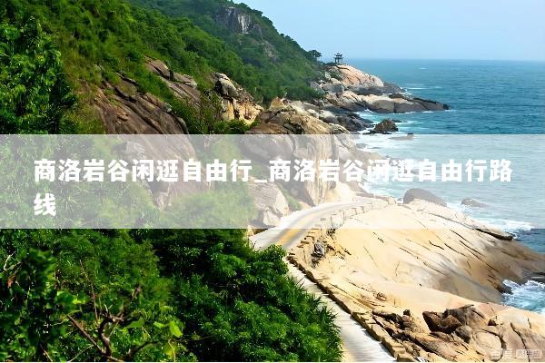 商洛岩谷闲逛自由行_商洛岩谷闲逛自由行路线