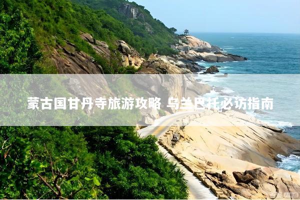蒙古国甘丹寺旅游攻略 乌兰巴托必访指南