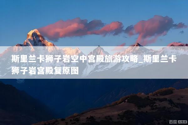 斯里兰卡狮子岩空中宫殿旅游攻略_斯里兰卡狮子岩宫殿复原图