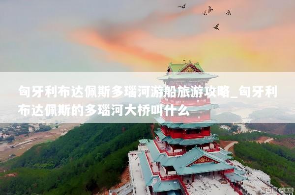 匈牙利布达佩斯多瑙河游船旅游攻略_匈牙利布达佩斯的多瑙河大桥叫什么