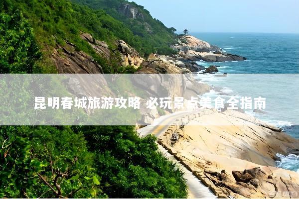 昆明春城旅游攻略 必玩景点美食全指南