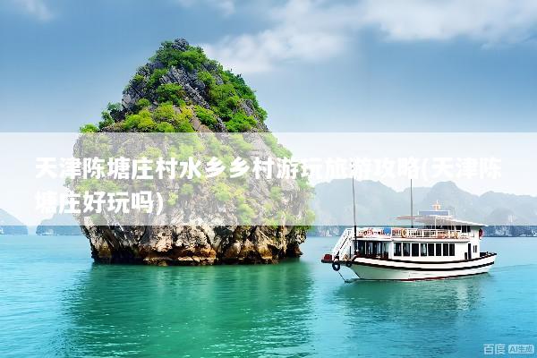 天津陈塘庄村水乡乡村游玩旅游攻略(天津陈塘庄好玩吗)